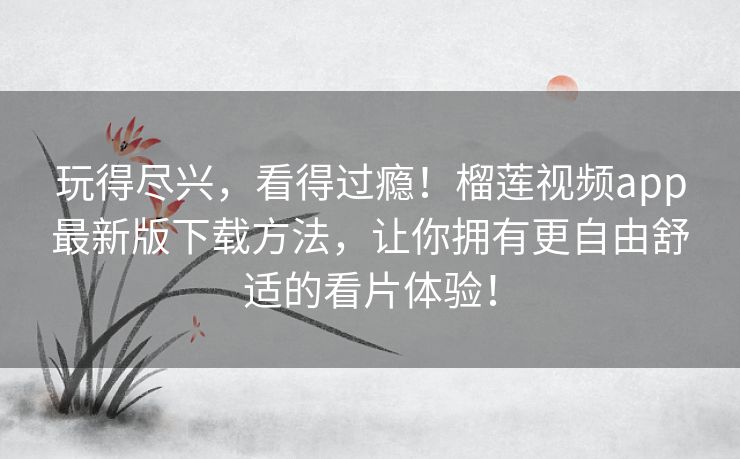 玩得尽兴,看得过瘾!榴莲视频app最新版下载方法,让你拥有更自由舒适的看片体验! 玩得尽兴,看得过瘾!榴莲视频app最新版下载方法,让你拥有更自由舒适的看片体验!