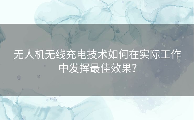 无人机无线充电技术如何在实际工作中发挥最佳效果? 无人机无线充电技术如何在实际工作中发挥最佳效果?