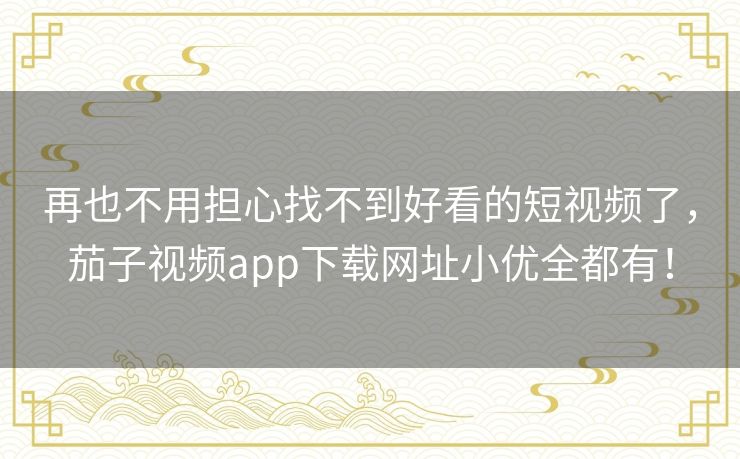 再也不用担心找不到好看的短视频了,茄子视频app下载网址小优全都有! 再也不用担心找不到好看的短视频了,茄子视频app下载网址小优全都有!