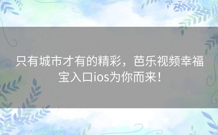 只有城市才有的精彩,芭乐视频幸福宝入口ios为你而来! 只有城市才有的精彩,芭乐视频幸福宝入口ios为你而来!