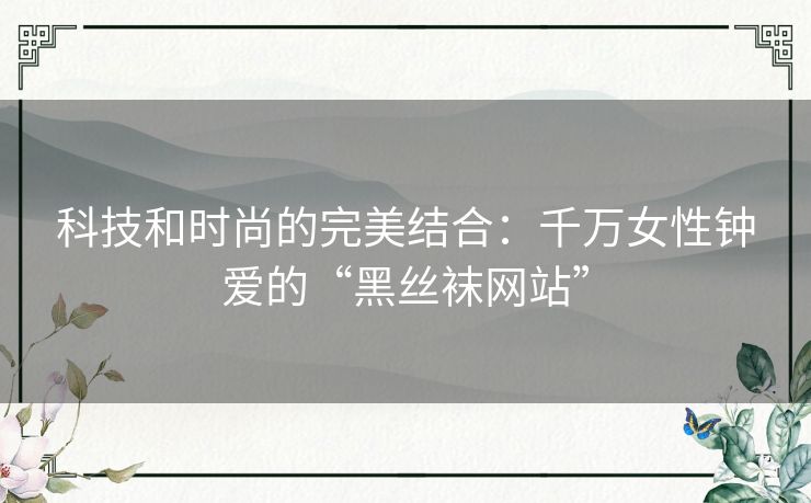 科技和时尚的完美结合:千万女性钟爱的“黑丝袜网站” 科技和时尚的完美结合:千万女性钟爱的“黑丝袜网站”