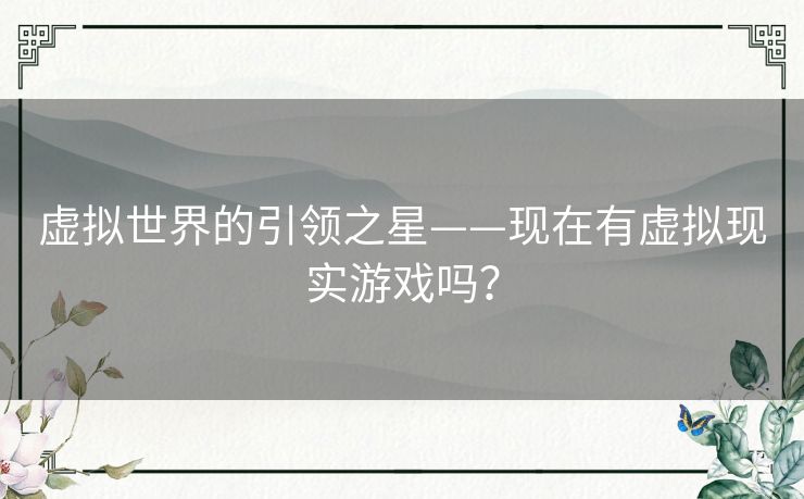 虚拟世界的引领之星——现在有虚拟现实游戏吗? 虚拟世界的引领之星——现在有虚拟现实游戏吗?