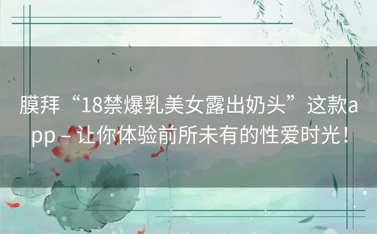膜拜“18禁爆乳美女露出奶头”这款app – 让你体验前所未有的性爱时光! 膜拜“18禁爆乳美女露出奶头”这款app – 让你体验前所未有的性爱时光!