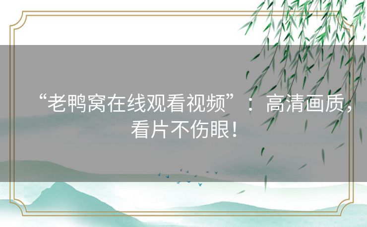 “老鸭窝在线观看视频”：高清画质，看片不伤眼！