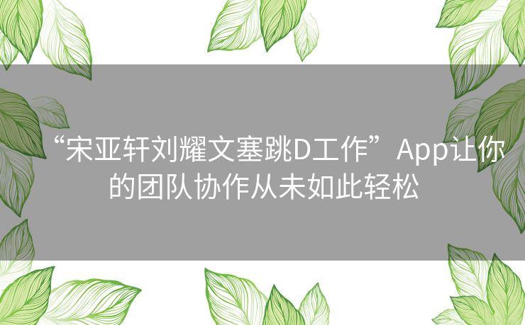 “宋亚轩刘耀文塞跳D工作”App让你的团队协作从未如此轻松 “宋亚轩刘耀文塞跳D工作”App让你的团队协作从未如此轻松