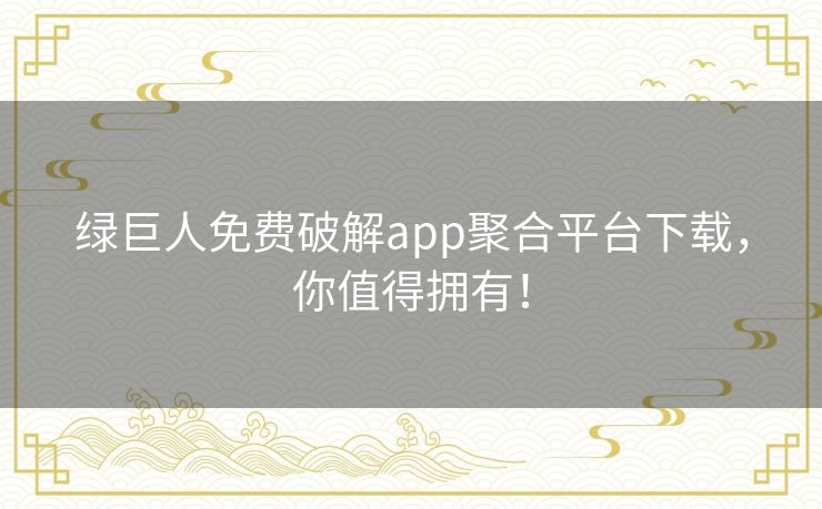 绿巨人免费破解app聚合平台下载,你值得拥有! 绿巨人免费破解app聚合平台下载,你值得拥有!
