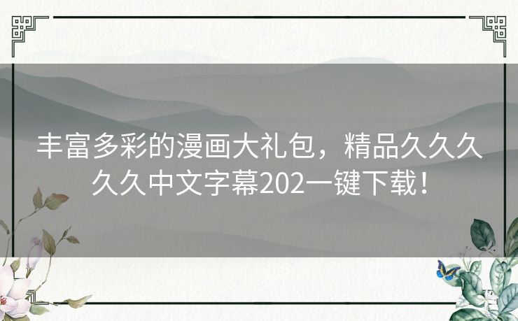 丰富多彩的漫画大礼包，精品久久久久久中文字幕202一键下载！