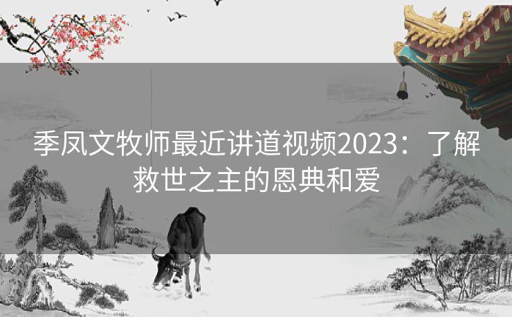 季凤文牧师最近讲道视频2023：了解救世之主的恩典和爱