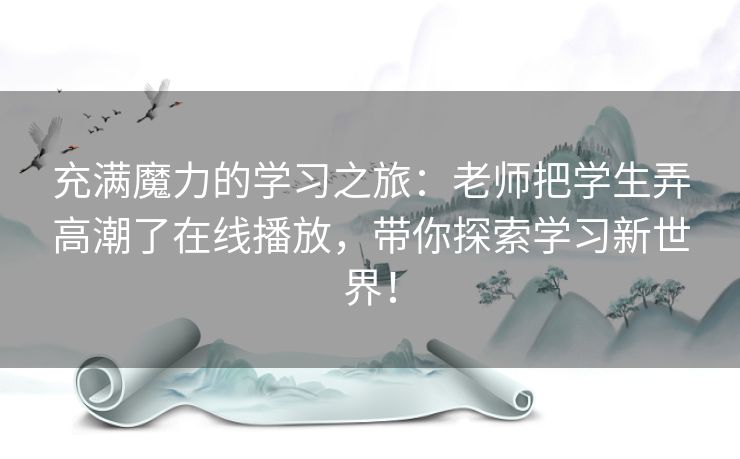充满魔力的学习之旅:老师把学生弄高潮了在线播放,带你探索学习新世界! 充满魔力的学习之旅:老师把学生弄高潮了在线播放,带你探索学习新世界!