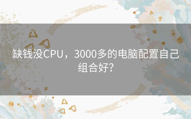 缺钱没CPU,3000多的电脑配置自己组合好? 缺钱没CPU,3000多的电脑配置自己组合好?