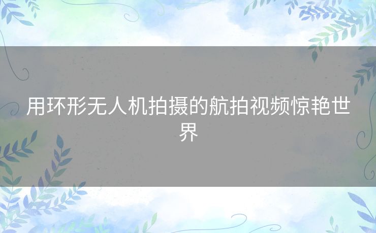 用环形无人机拍摄的航拍视频惊艳世界 用环形无人机拍摄的航拍视频惊艳世界