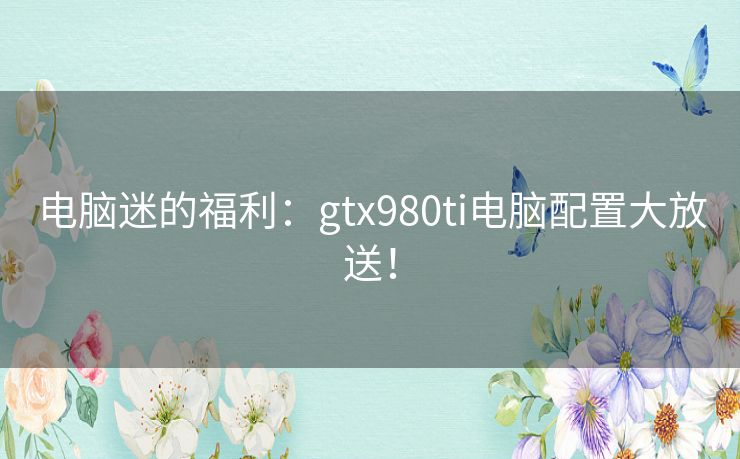电脑迷的福利:gtx980ti电脑配置大放送! 电脑迷的福利:gtx980ti电脑配置大放送!