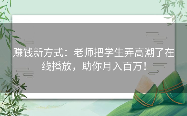 赚钱新方式:老师把学生弄高潮了在线播放,助你月入百万! 赚钱新方式:老师把学生弄高潮了在线播放,助你月入百万!