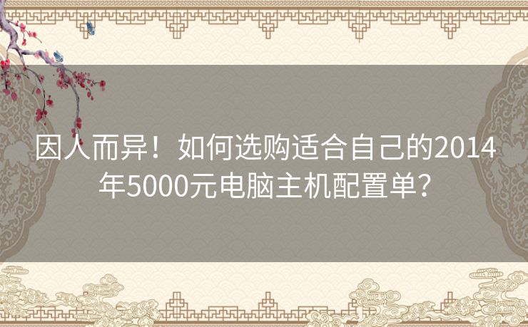 因人而异!如何选购适合自己的2014年5000元电脑主机配置单? 因人而异!如何选购适合自己的2014年5000元电脑主机配置单?