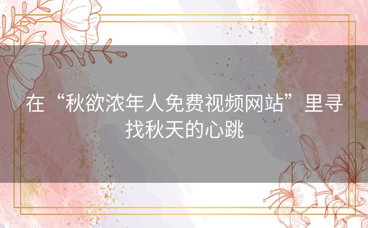 在“秋欲浓年人免费视频网站”里寻找秋天的心跳
