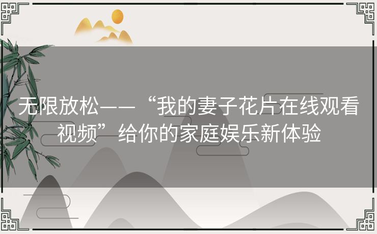 无限放松——“我的妻子花片在线观看视频”给你的家庭娱乐新体验
