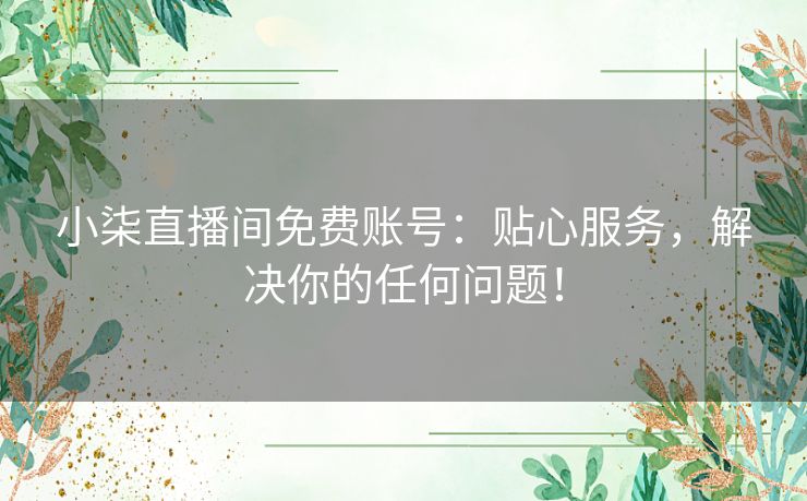 小柒直播间免费账号:贴心服务,解决你的任何问题! 小柒直播间免费账号:贴心服务,解决你的任何问题!