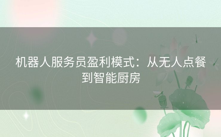 机器人服务员盈利模式:从无人点餐到智能厨房 机器人服务员盈利模式:从无人点餐到智能厨房