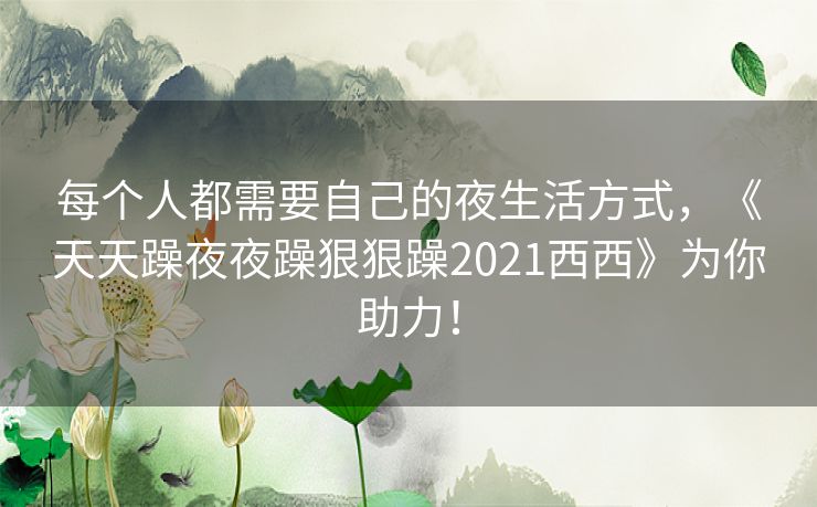 每个人都需要自己的夜生活方式，《天天躁夜夜躁狠狠躁2021西西》为你助力！