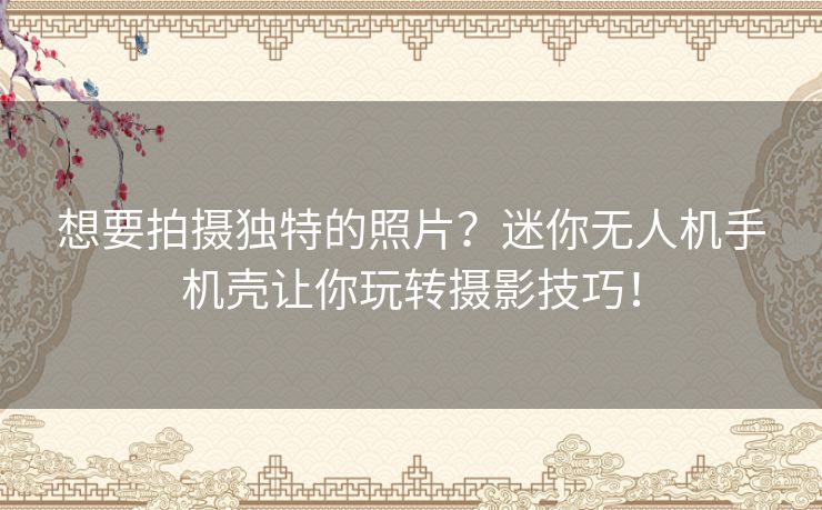 想要拍摄独特的照片?迷你无人机手机壳让你玩转摄影技巧! 想要拍摄独特的照片?迷你无人机手机壳让你玩转摄影技巧!