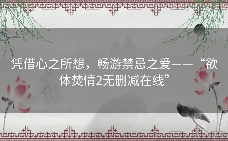 凭借心之所想,畅游禁忌之爱——“欲体焚情2无删减在线” 凭借心之所想,畅游禁忌之爱——“欲体焚情2无删减在线”