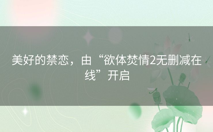 美好的禁恋,由“欲体焚情2无删减在线”开启 美好的禁恋,由“欲体焚情2无删减在线”开启