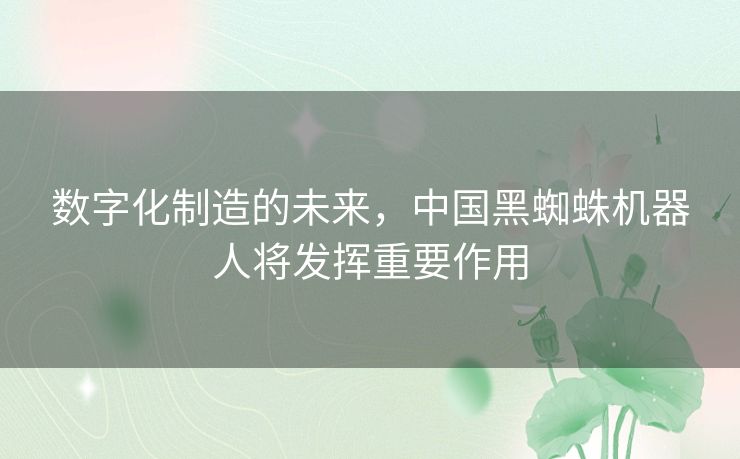 数字化制造的未来，中国黑蜘蛛机器人将发挥重要作用