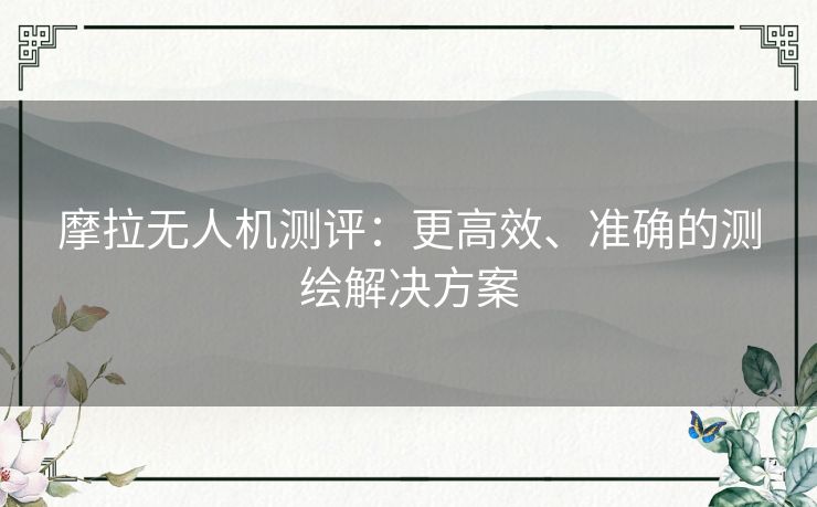 摩拉无人机测评:更高效、准确的测绘解决方案 摩拉无人机测评:更高效、准确的测绘解决方案