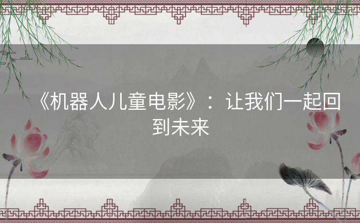 《机器人儿童电影》:让我们一起回到未来 《机器人儿童电影》:让我们一起回到未来
