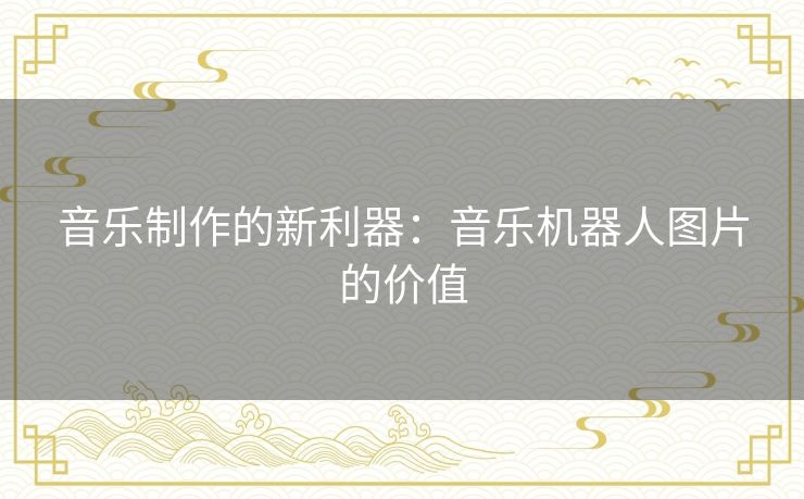 音乐制作的新利器:音乐机器人图片的价值 音乐制作的新利器:音乐机器人图片的价值