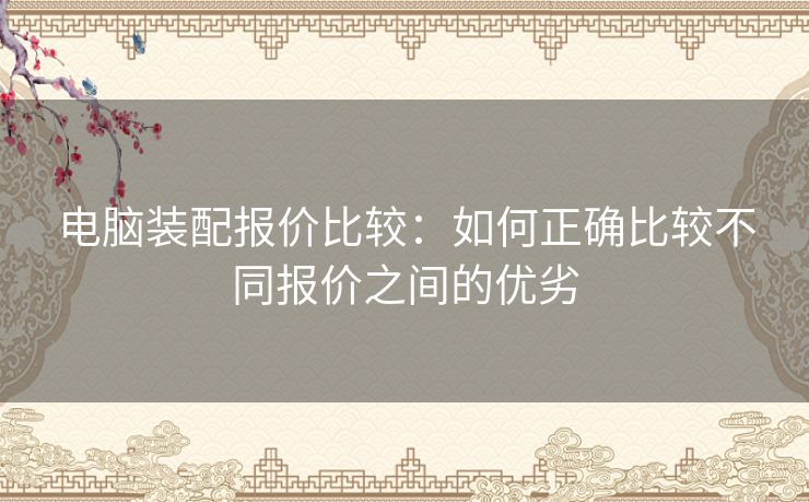 电脑装配报价比较:如何正确比较不同报价之间的优劣 电脑装配报价比较:如何正确比较不同报价之间的优劣