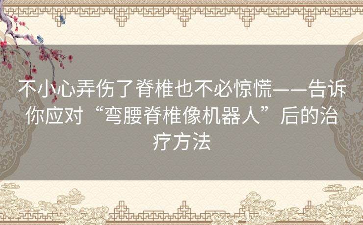 不小心弄伤了脊椎也不必惊慌——告诉你应对“弯腰脊椎像机器人”后的治疗方法
