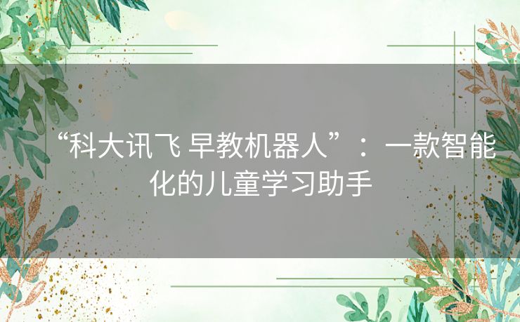 “科大讯飞 早教机器人”:一款智能化的儿童学习助手 “科大讯飞 早教机器人”:一款智能化的儿童学习助手