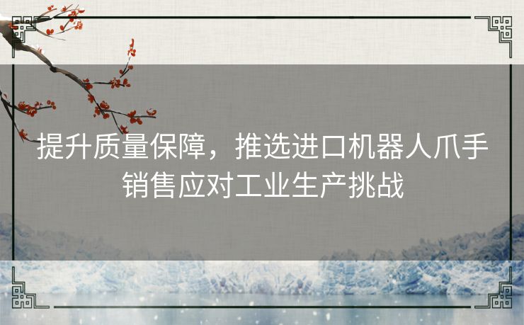 提升质量保障，推选进口机器人爪手销售应对工业生产挑战