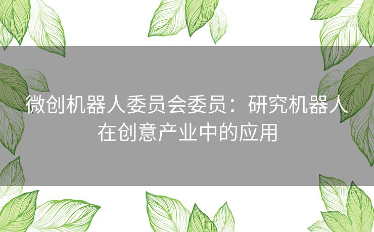 微创机器人委员会委员：研究机器人在创意产业中的应用