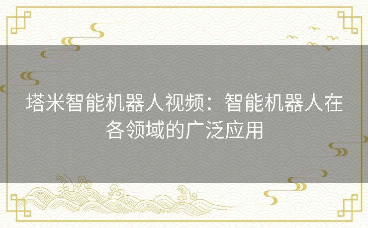 塔米智能机器人视频:智能机器人在各领域的广泛应用 塔米智能机器人视频:智能机器人在各领域的广泛应用
