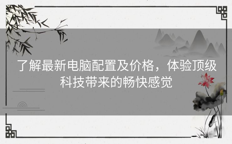 了解最新电脑配置及价格,体验顶级科技带来的畅快感觉 了解最新电脑配置及价格,体验顶级科技带来的畅快感觉
