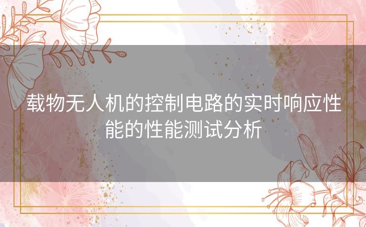 载物无人机的控制电路的实时响应性能的性能测试分析 载物无人机的控制电路的实时响应性能的性能测试分析