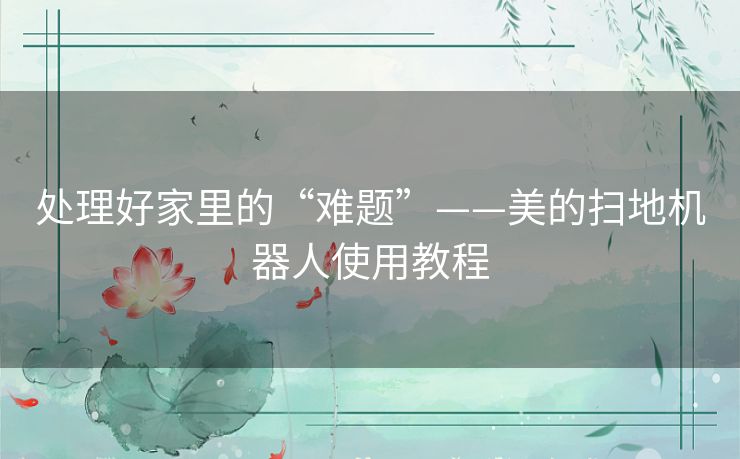 处理好家里的“难题”——美的扫地机器人使用教程