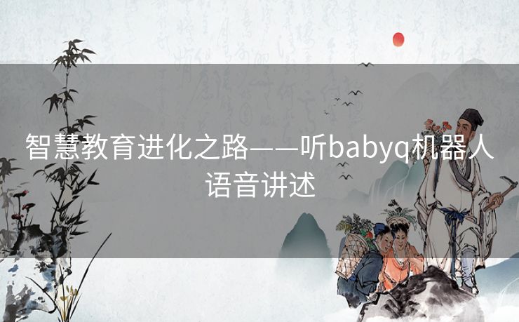 智慧教育进化之路——听babyq机器人语音讲述 智慧教育进化之路——听babyq机器人语音讲述