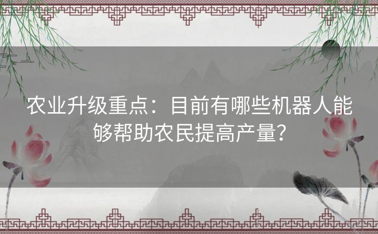 农业升级重点:目前有哪些机器人能够帮助农民提高产量? 农业升级重点:目前有哪些机器人能够帮助农民提高产量?