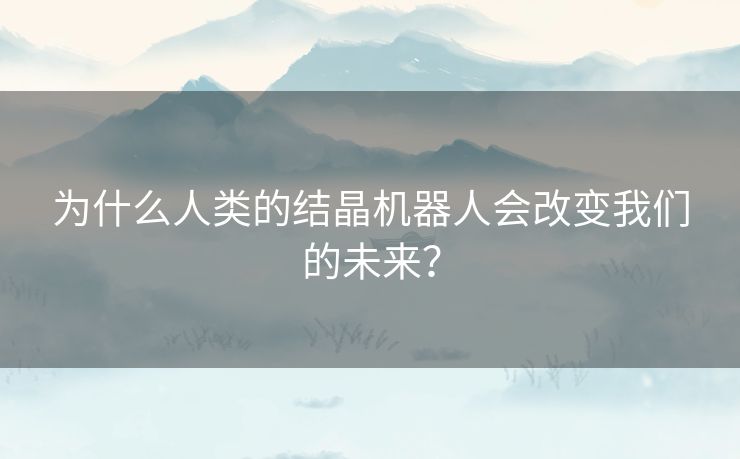 为什么人类的结晶机器人会改变我们的未来？