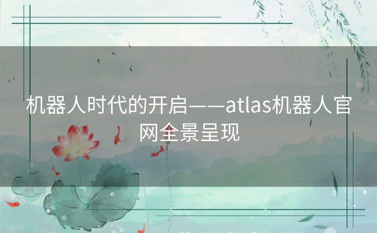 机器人时代的开启——atlas机器人官网全景呈现 机器人时代的开启——atlas机器人官网全景呈现