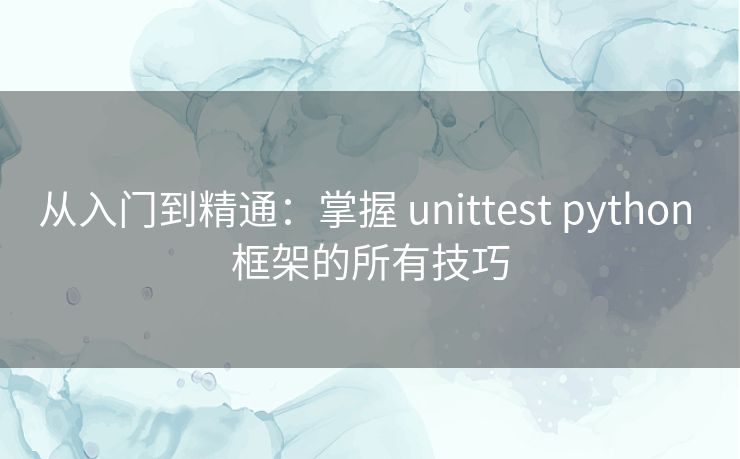 从入门到精通:掌握 unittest python 框架的所有技巧 从入门到精通:掌握 unittest python 框架的所有技巧