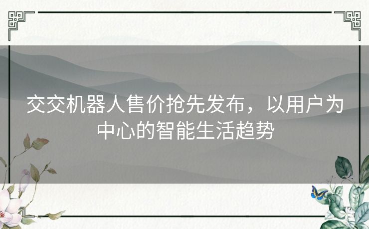 交交机器人售价抢先发布，以用户为中心的智能生活趋势