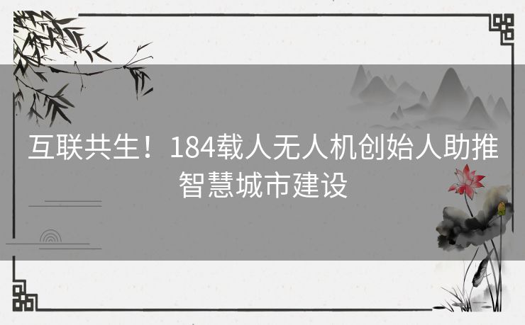 互联共生!184载人无人机创始人助推智慧城市建设 互联共生!184载人无人机创始人助推智慧城市建设