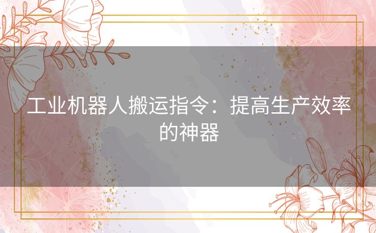 工业机器人搬运指令：提高生产效率的神器