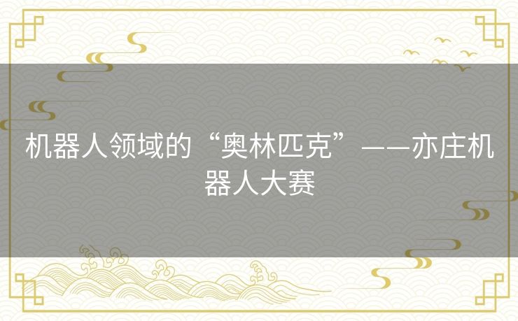 机器人领域的“奥林匹克”——亦庄机器人大赛