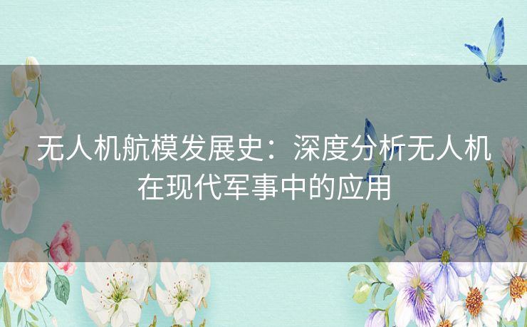 无人机航模发展史：深度分析无人机在现代军事中的应用