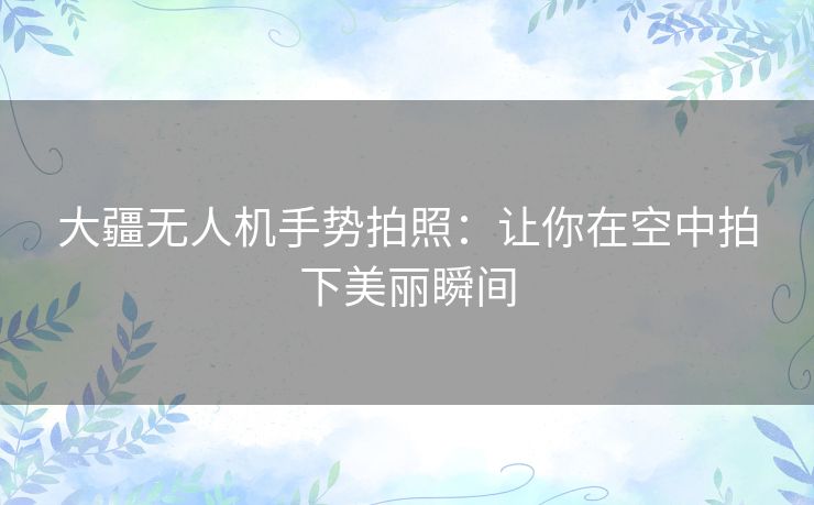 大疆无人机手势拍照:让你在空中拍下美丽瞬间 大疆无人机手势拍照:让你在空中拍下美丽瞬间